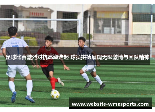 足球比赛激烈对抗高潮迭起 球员拼搏展现无限激情与团队精神