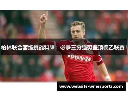 柏林联合客场挑战科隆：必争三分强势登顶德乙联赛！