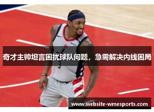 奇才主帅坦言困扰球队问题，急需解决内线困局