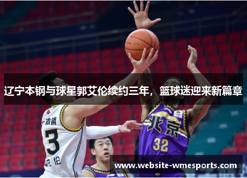 辽宁本钢与球星郭艾伦续约三年，篮球迷迎来新篇章