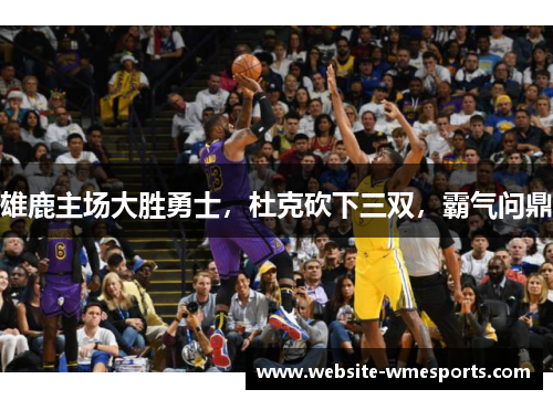 雄鹿主场大胜勇士，杜克砍下三双，霸气问鼎