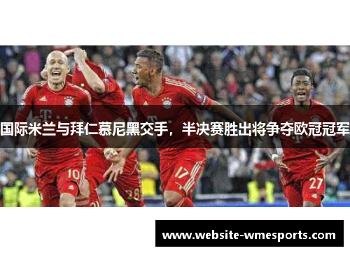 国际米兰与拜仁慕尼黑交手，半决赛胜出将争夺欧冠冠军