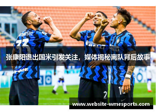 张康阳退出国米引发关注，媒体揭秘离队背后故事