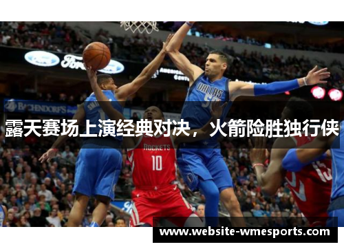 露天赛场上演经典对决，火箭险胜独行侠