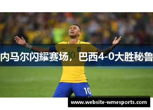 内马尔闪耀赛场，巴西4-0大胜秘鲁