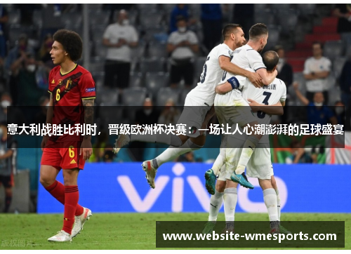 意大利战胜比利时，晋级欧洲杯决赛：一场让人心潮澎湃的足球盛宴
