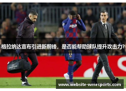 格拉纳达宣布引进新前锋，是否能帮助球队提升攻击力？