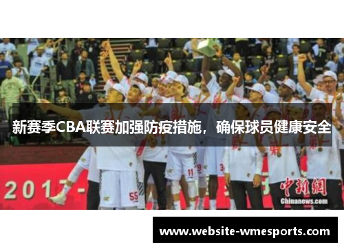 新赛季CBA联赛加强防疫措施，确保球员健康安全