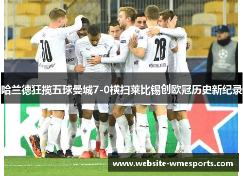 哈兰德狂揽五球曼城7-0横扫莱比锡创欧冠历史新纪录