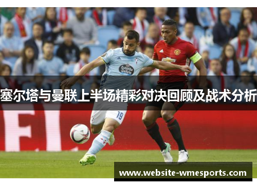 塞尔塔与曼联上半场精彩对决回顾及战术分析
