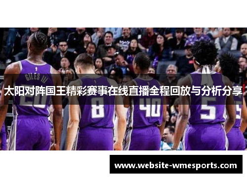 太阳对阵国王精彩赛事在线直播全程回放与分析分享