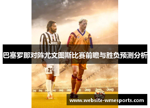 巴塞罗那对阵尤文图斯比赛前瞻与胜负预测分析