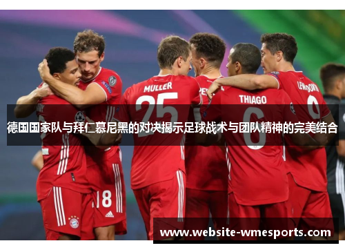德国国家队与拜仁慕尼黑的对决揭示足球战术与团队精神的完美结合