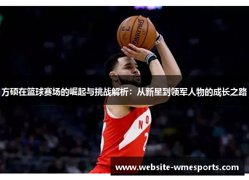 方硕在篮球赛场的崛起与挑战解析：从新星到领军人物的成长之路