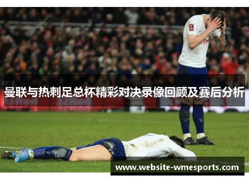 曼联与热刺足总杯精彩对决录像回顾及赛后分析