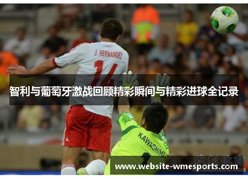 智利与葡萄牙激战回顾精彩瞬间与精彩进球全记录