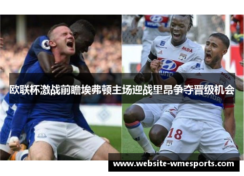 欧联杯激战前瞻埃弗顿主场迎战里昂争夺晋级机会