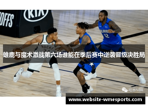 雄鹿与魔术激战第六场谁能在季后赛中逆袭晋级决胜局