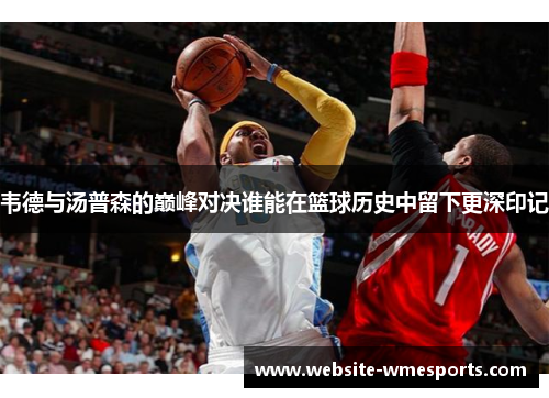 韦德与汤普森的巅峰对决谁能在篮球历史中留下更深印记