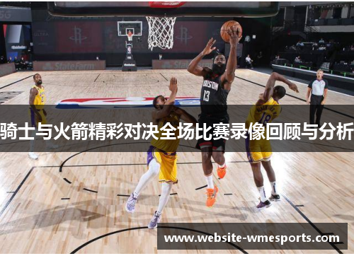 骑士与火箭精彩对决全场比赛录像回顾与分析