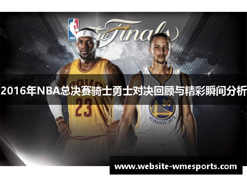 2016年NBA总决赛骑士勇士对决回顾与精彩瞬间分析