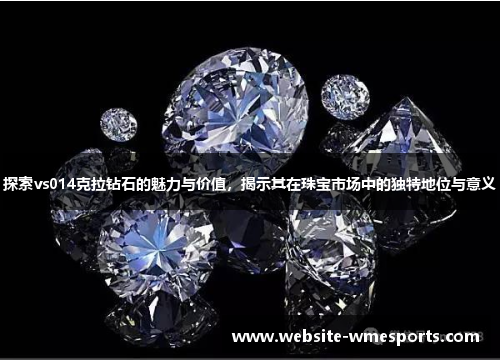 探索vs014克拉钻石的魅力与价值，揭示其在珠宝市场中的独特地位与意义