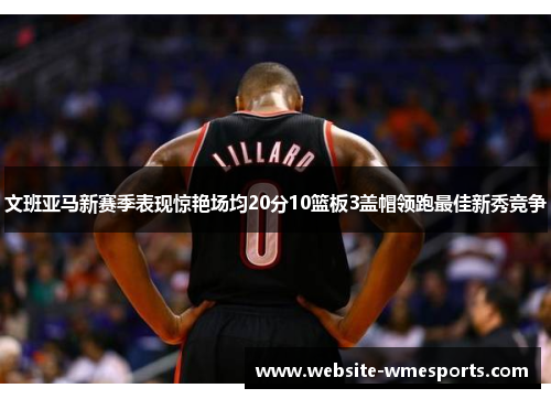 文班亚马新赛季表现惊艳场均20分10篮板3盖帽领跑最佳新秀竞争