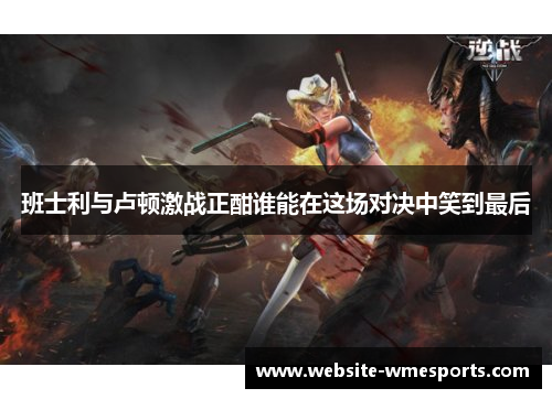 班士利与卢顿激战正酣谁能在这场对决中笑到最后